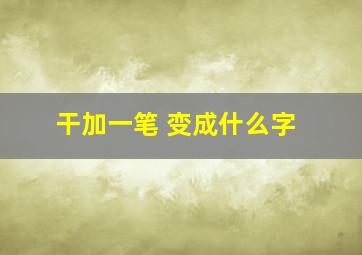 干加一笔 变成什么字